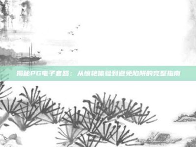 揭秘PG电子套路：从惊艳体验到避免陷阱的完整指南