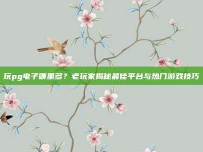 玩pg电子哪里多？老玩家揭秘最佳平台与热门游戏技巧