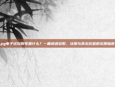 pg电子试玩账号是什么？一篇讲透获取、注册与真实价值的实用指南