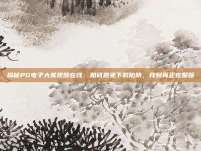 揭秘PG电子大奖视频在线：如何避免下载陷阱，找到真正完整版
