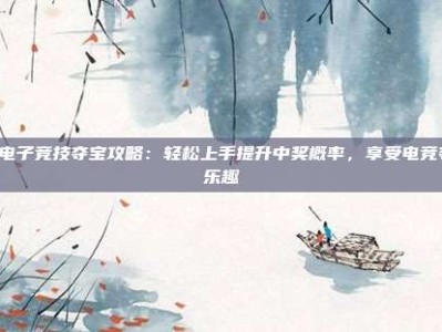 PG电子竞技夺宝攻略：轻松上手提升中奖概率，享受电竞夺宝乐趣