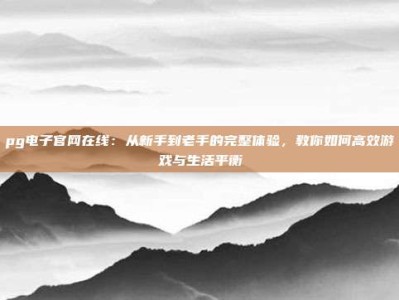 pg电子官网在线：从新手到老手的完整体验，教你如何高效游戏与生活平衡