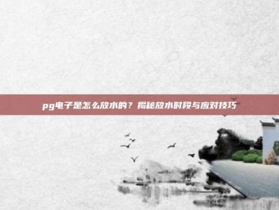 pg电子是怎么放水的？揭秘放水时段与应对技巧