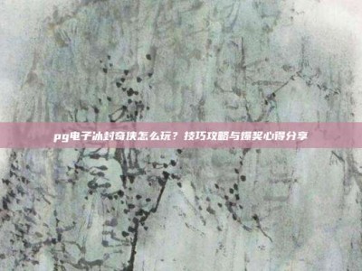 pg电子冰封奇侠怎么玩？技巧攻略与爆奖心得分享