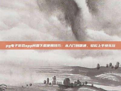 pg电子游戏app问鼎下载使用技巧：从入门到精通，轻松上手快乐玩