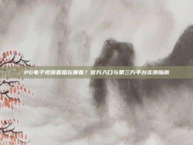 PG电子视频直播在哪看？官方入口与第三方平台实测指南