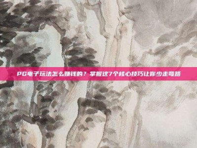 PG电子玩法怎么赚钱的？掌握这7个核心技巧让你少走弯路