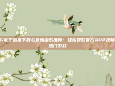PG电子合集下载与最新游戏推荐：轻松获取官方APP及畅玩热门游戏