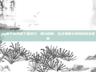 pg电子麻将胡了爆技巧：爆分规律、压注策略与风险控制全解析