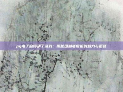pg电子麻将胡了游戏：探秘国潮老虎机的魅力与策略