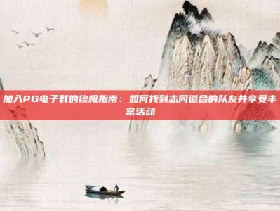 加入PG电子群的终极指南：如何找到志同道合的队友并享受丰富活动