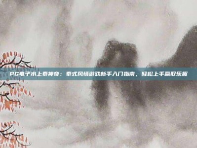 PG电子水上泰神奇：泰式风情游戏新手入门指南，轻松上手赢取乐趣