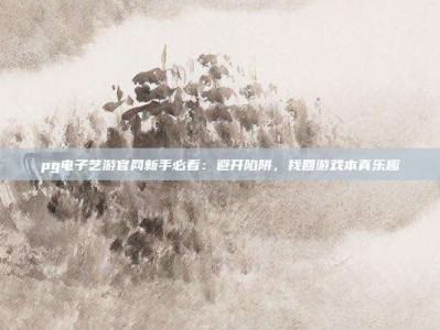 pg电子艺游官网新手必看：避开陷阱，找回游戏本真乐趣