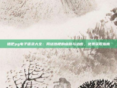 错吧pg电子语录大全：网络热梗的幽默与治愈，免费获取指南