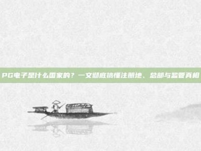 PG电子是什么国家的？一文彻底搞懂注册地、总部与监管真相