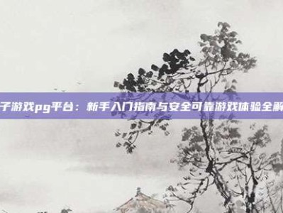 电子游戏pg平台：新手入门指南与安全可靠游戏体验全解析
