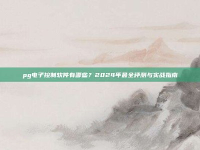 pg电子控制软件有哪些？2024年最全评测与实战指南