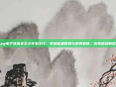 pg电子赏金女王卡夺宝技巧：掌握能量管理与时间规律，告别盲目翻盘