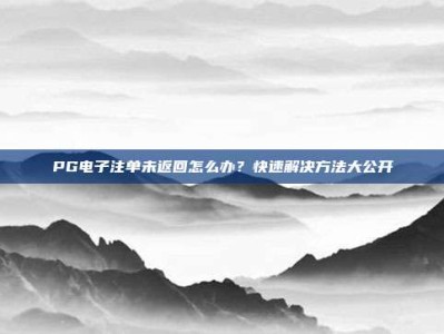 PG电子注单未返回怎么办？快速解决方法大公开