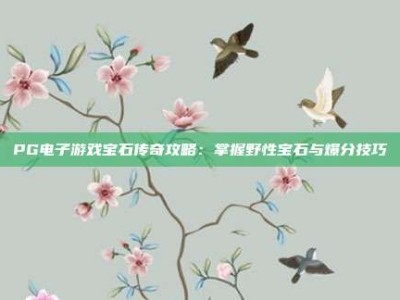 PG电子游戏宝石传奇攻略：掌握野性宝石与爆分技巧
