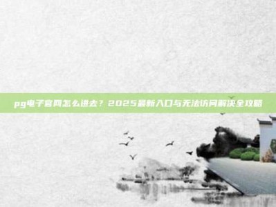 pg电子官网怎么进去？2025最新入口与无法访问解决全攻略