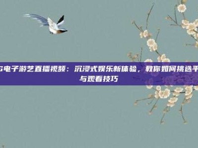 PG电子游艺直播视频：沉浸式娱乐新体验，教你如何挑选平台与观看技巧
