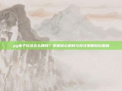 pg电子玩法怎么赚钱？掌握核心机制与投注策略轻松盈利
