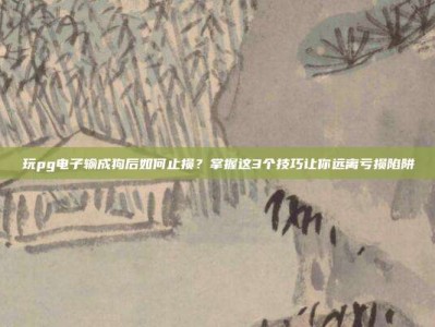 玩pg电子输成狗后如何止损？掌握这3个技巧让你远离亏损陷阱