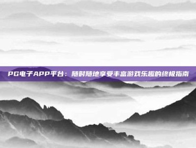 PG电子APP平台：随时随地享受丰富游戏乐趣的终极指南