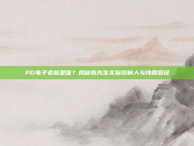 PG电子老板是谁？揭秘陈先生实际控制人与持股路径
