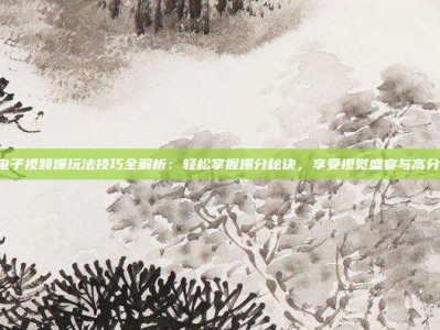 PG电子视频爆玩法技巧全解析：轻松掌握爆分秘诀，享受视觉盛宴与高分快感