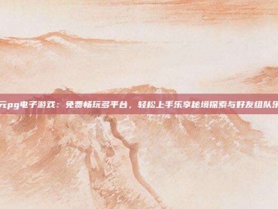 开元pg电子游戏：免费畅玩多平台，轻松上手乐享秘境探索与好友组队乐趣