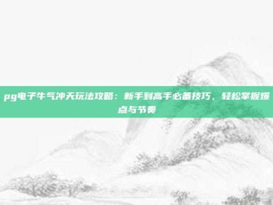 pg电子牛气冲天玩法攻略：新手到高手必备技巧，轻松掌握爆点与节奏