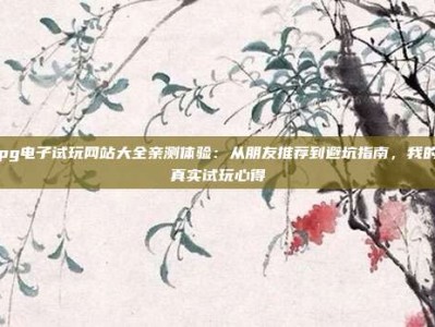pg电子试玩网站大全亲测体验：从朋友推荐到避坑指南，我的真实试玩心得