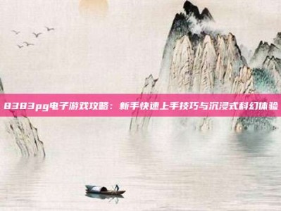 8383pg电子游戏攻略：新手快速上手技巧与沉浸式科幻体验