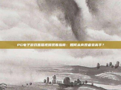 PG电子游戏直播视频观看指南：如何从旁观者变高手？