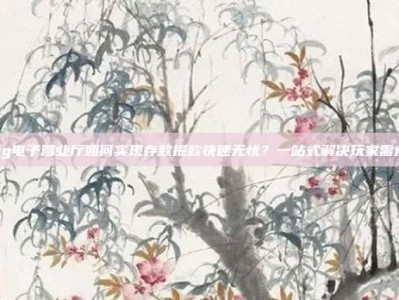 pg电子营业厅如何实现存款提款快速无忧？一站式解决玩家需求