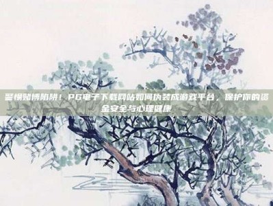 警惕赌博陷阱！PG电子下载网站如何伪装成游戏平台，保护你的资金安全与心理健康