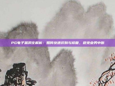 PG电子漏洞全解析：如何快速识别与修复，避免业务中断