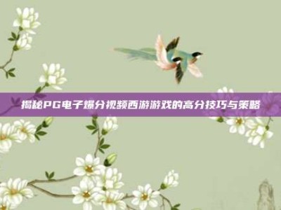 揭秘PG电子爆分视频西游游戏的高分技巧与策略