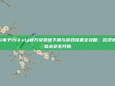 PG电子153.vlp官方安装包下载与游戏设置全攻略：沉浸式体验从安全开始