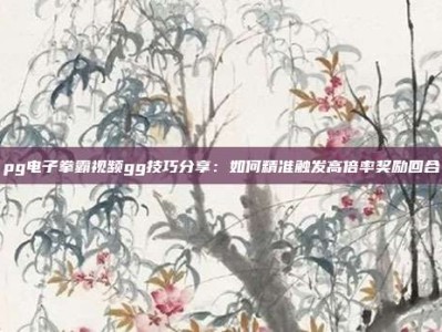 pg电子拳霸视频gg技巧分享：如何精准触发高倍率奖励回合