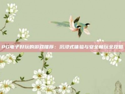 PG电子好玩的游戏推荐：沉浸式体验与安全畅玩全攻略