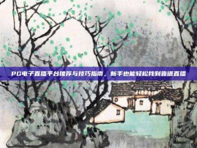 PG电子直播平台推荐与技巧指南，新手也能轻松找到靠谱直播