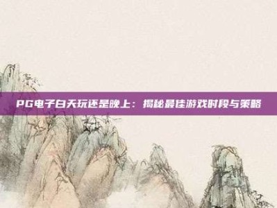 PG电子白天玩还是晚上：揭秘最佳游戏时段与策略