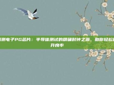 精测电子PG芯片：半导体测试的精确时钟之源，助你轻松提升良率