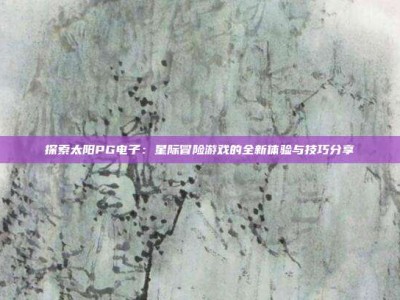 探索太阳PG电子：星际冒险游戏的全新体验与技巧分享