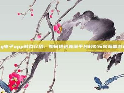 pg电子app游戏介绍：如何挑选靠谱平台轻松玩转海量游戏