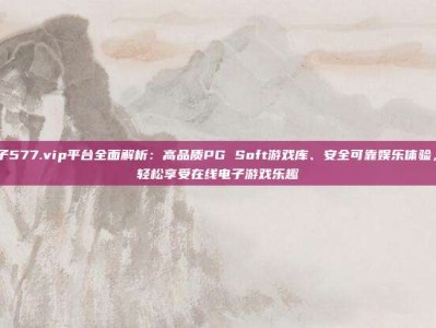 pg电子577.vip平台全面解析：高品质PG Soft游戏库、安全可靠娱乐体验，助您轻松享受在线电子游戏乐趣