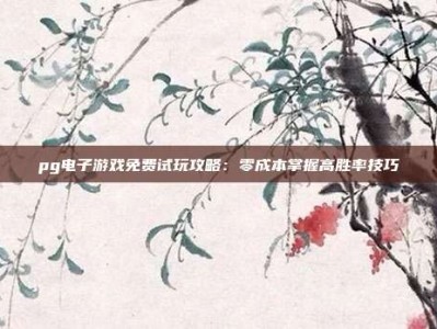 pg电子游戏免费试玩攻略：零成本掌握高胜率技巧